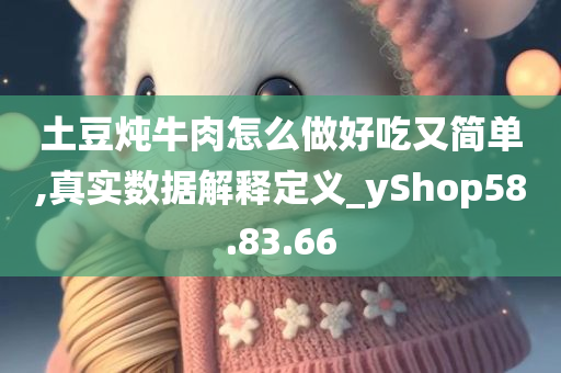 土豆炖牛肉怎么做好吃又简单,真实数据解释定义_yShop58.83.66