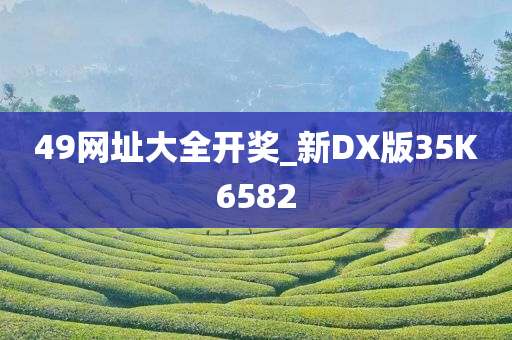 49网址大全开奖_新DX版35K6582