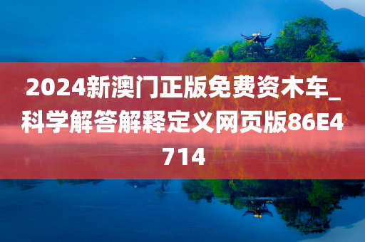 2024新澳门正版免费资木车_科学解答解释定义网页版86E4714