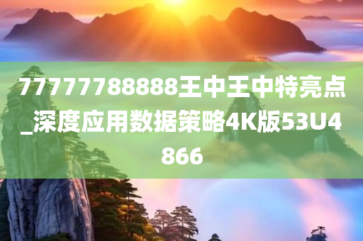 77777788888王中王中特亮点_深度应用数据策略4K版53U4866