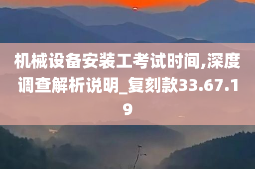 机械设备安装工考试时间,深度调查解析说明_复刻款33.67.19