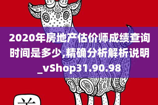 2020年房地产估价师成绩查询时间是多少,精确分析解析说明_vShop31.90.98