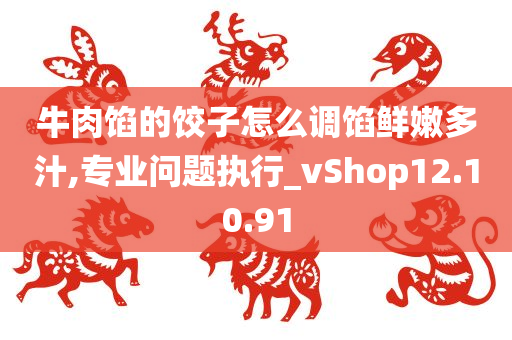 牛肉馅的饺子怎么调馅鲜嫩多汁,专业问题执行_vShop12.10.91