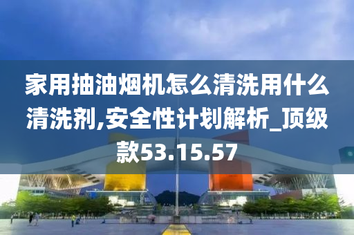 家用抽油烟机怎么清洗用什么清洗剂,安全性计划解析_顶级款53.15.57