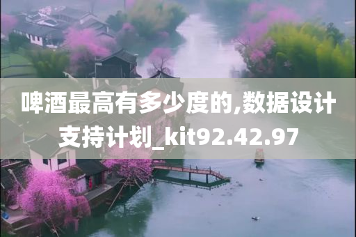 啤酒最高有多少度的,数据设计支持计划_kit92.42.97