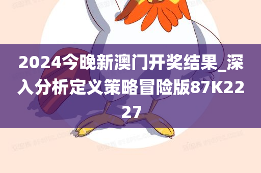 2024今晚新澳门开奖结果_深入分析定义策略冒险版87K2227