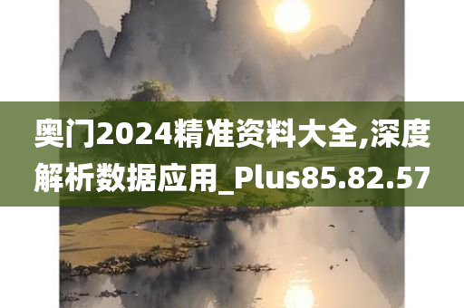 奥门2024精准资料大全,深度解析数据应用_Plus85.82.57