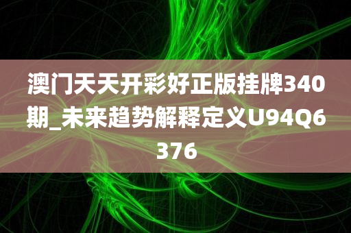 澳门天天开彩好正版挂牌340期_未来趋势解释定义U94Q6376