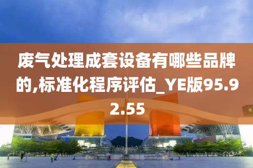 废气处理成套设备有哪些品牌的,标准化程序评估_YE版95.92.55