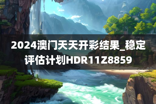 2024澳门天天开彩结果_稳定评估计划HDR11Z8859