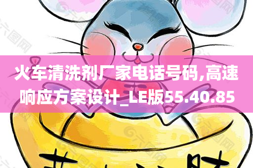 火车清洗剂厂家电话号码,高速响应方案设计_LE版55.40.85