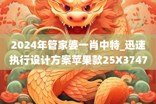 2024年管家婆一肖中特_迅速执行设计方案苹果款25X3747