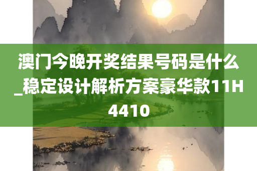 澳门今晚开奖结果号码是什么_稳定设计解析方案豪华款11H4410