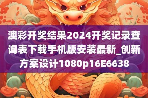 澳彩开奖结果2024开奖记录查询表下载手机版安装最新_创新方案设计1080p16E6638