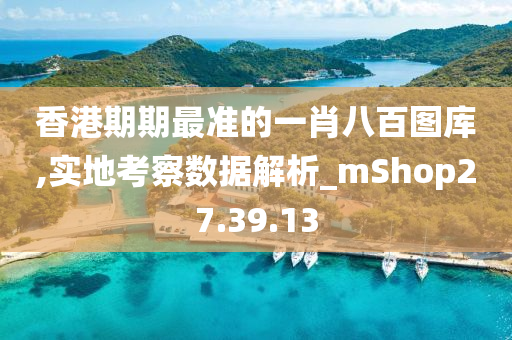 香港期期最准的一肖八百图库,实地考察数据解析_mShop27.39.13