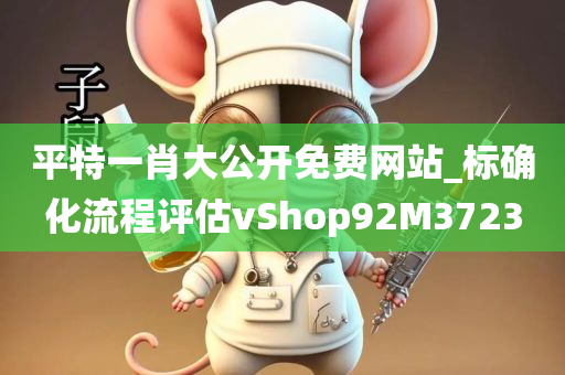 平特一肖大公开免费网站_标确化流程评估vShop92M3723