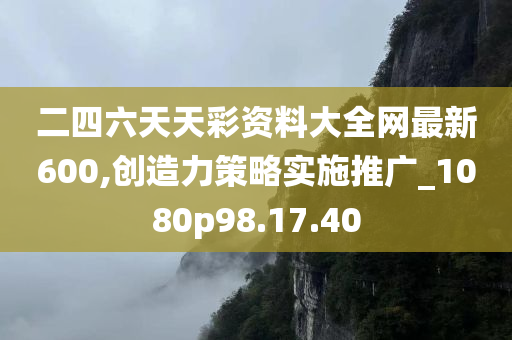 二四六天天彩资料大全网最新600,创造力策略实施推广_1080p98.17.40