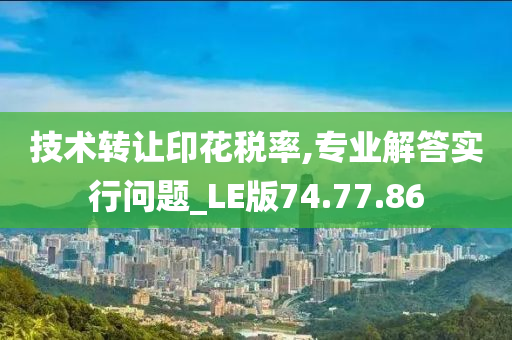 技术转让印花税率,专业解答实行问题_LE版74.77.86