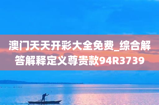 澳门天天开彩大全免费_综合解答解释定义尊贵款94R3739