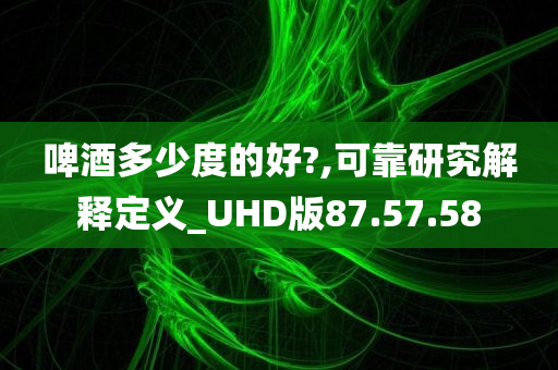 啤酒多少度的好?,可靠研究解释定义_UHD版87.57.58