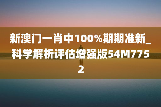 新澳门一肖中100%期期准新_科学解析评估增强版54M7752