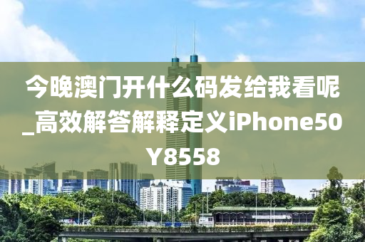 今晚澳门开什么码发给我看呢_高效解答解释定义iPhone50Y8558