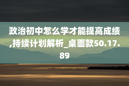 政治初中怎么学才能提高成绩,持续计划解析_桌面款50.17.89