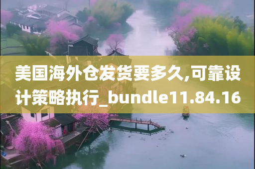 美国海外仓发货要多久,可靠设计策略执行_bundle11.84.16