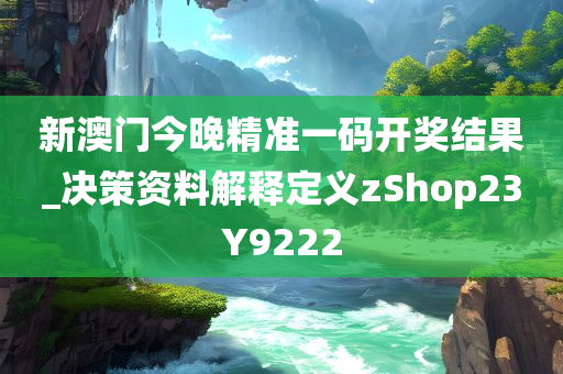 新澳门今晚精准一码开奖结果_决策资料解释定义zShop23Y9222