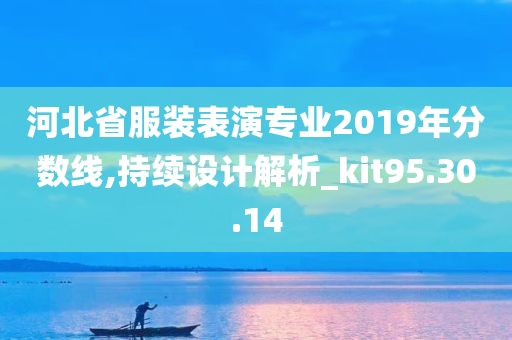 河北省服装表演专业2019年分数线,持续设计解析_kit95.30.14