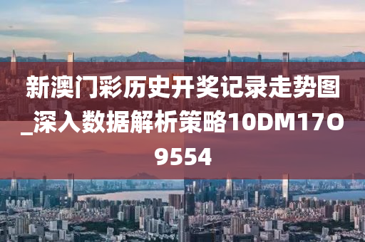 新澳门彩历史开奖记录走势图_深入数据解析策略10DM17O9554