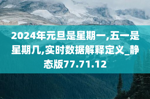 2024年元旦是星期一,五一是星期几,实时数据解释定义_静态版77.71.12