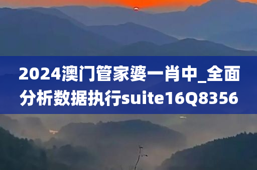 2024澳门管家婆一肖中_全面分析数据执行suite16Q8356