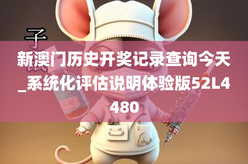 新澳门历史开奖记录查询今天_系统化评估说明体验版52L4480