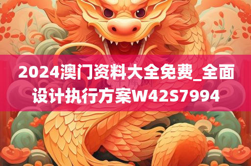 2024澳门资料大全免费_全面设计执行方案W42S7994