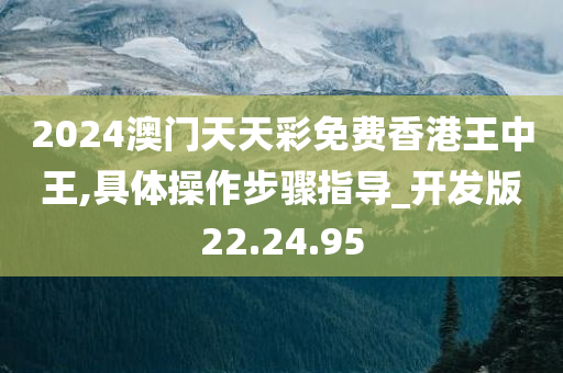 2024澳门天天彩免费香港王中王,具体操作步骤指导_开发版22.24.95