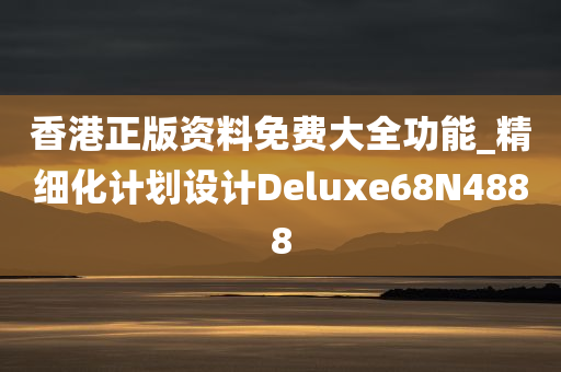 香港正版资料免费大全功能_精细化计划设计Deluxe68N4888