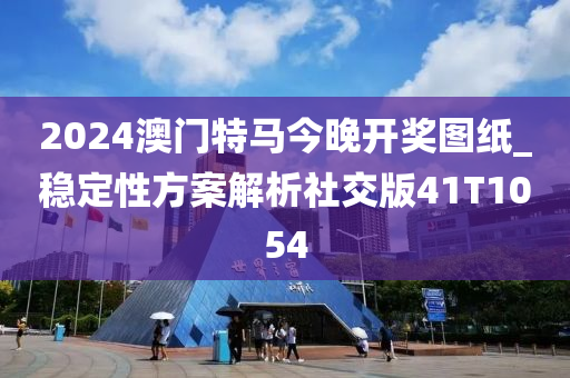 2024澳门特马今晚开奖图纸_稳定性方案解析社交版41T1054