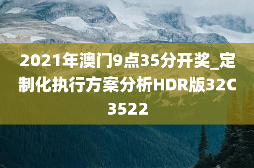 2021年澳门9点35分开奖_定制化执行方案分析HDR版32C3522