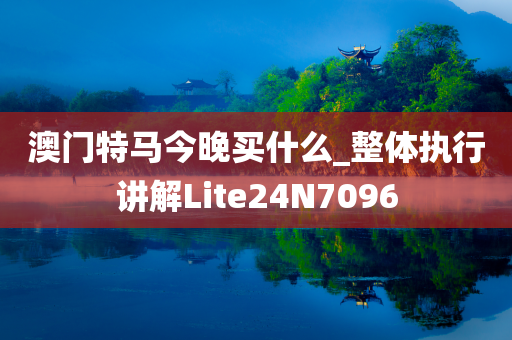 澳门特马今晚买什么_整体执行讲解Lite24N7096