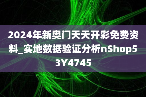 2024年新奥门天天开彩免费资料_实地数据验证分析nShop53Y4745