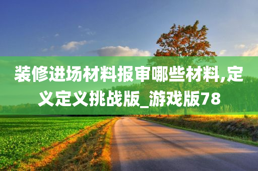 装修进场材料报审哪些材料,定义定义挑战版_游戏版78