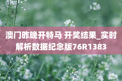 澳门昨晚开特马 开奖结果_实时解析数据纪念版76R1383