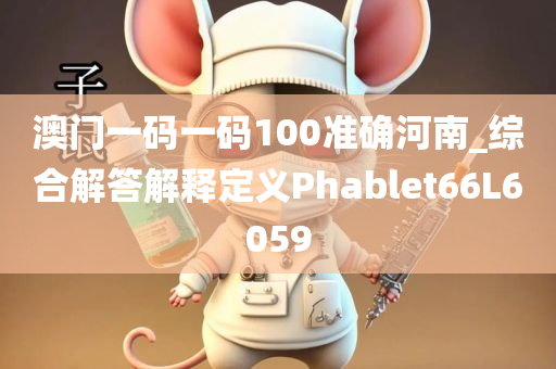 澳门一码一码100准确河南_综合解答解释定义Phablet66L6059