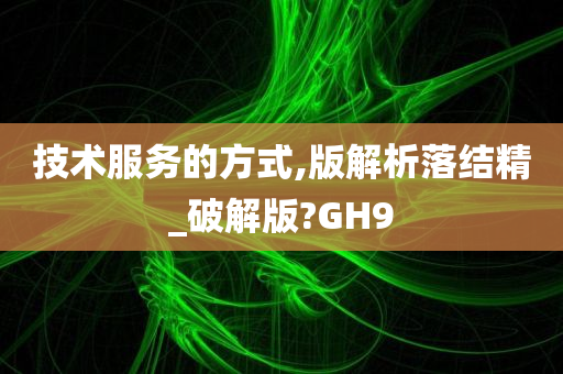 技术服务的方式,版解析落结精_破解版?GH9