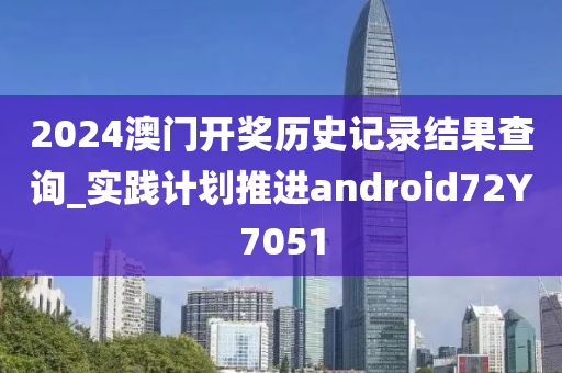 2024澳门开奖历史记录结果查询_实践计划推进android72Y7051