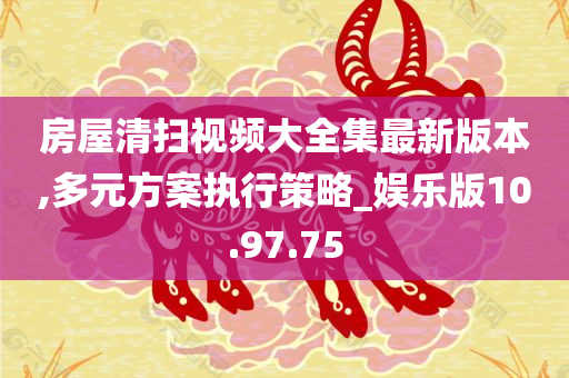 房屋清扫视频大全集最新版本,多元方案执行策略_娱乐版10.97.75