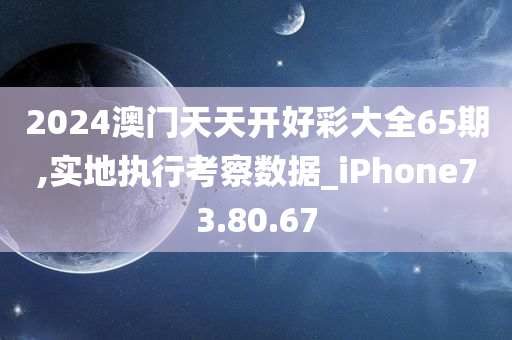 2024澳门天天开好彩大全65期,实地执行考察数据_iPhone73.80.67