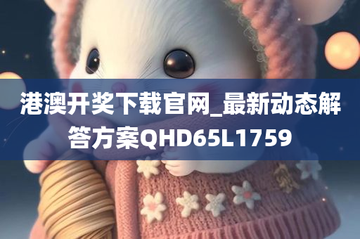 港澳开奖下载官网_最新动态解答方案QHD65L1759