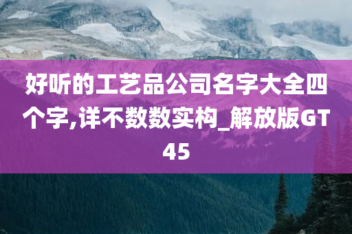 好听的工艺品公司名字大全四个字,详不数数实构_解放版GT45